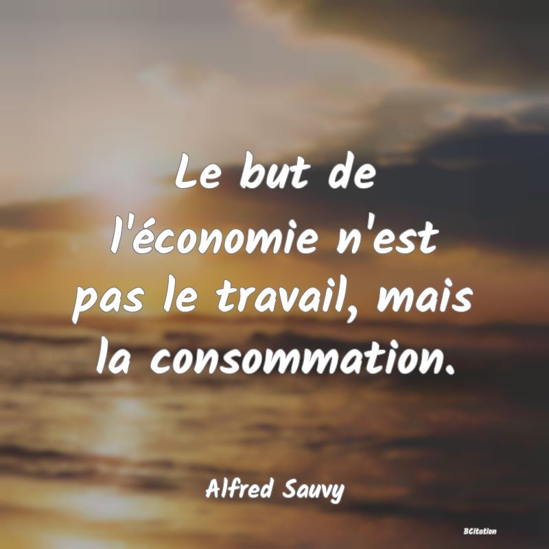 Belle Citation - Le but de l'économie n'est pas le travail, mais la consommation. - Alfred Sauvy