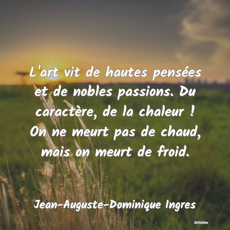 image de citation: L'art vit de hautes pensées et de nobles passions. Du caractère, de la chaleur ! On ne meurt pas de chaud, mais on meurt de froid.