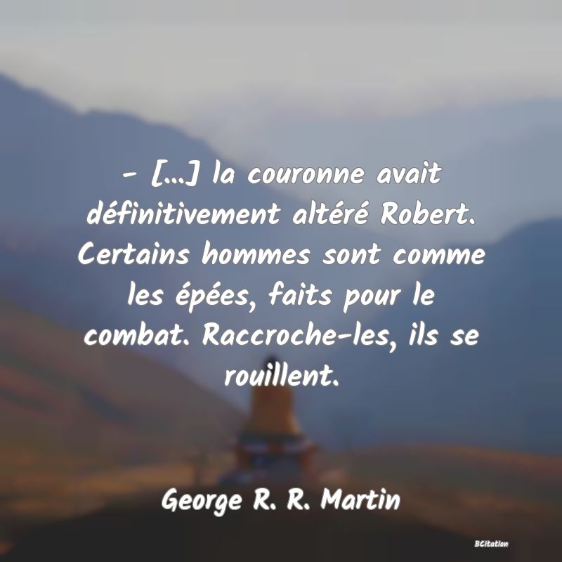 image de citation: - [...] la couronne avait définitivement altéré Robert. Certains hommes sont comme les épées, faits pour le combat. Raccroche-les, ils se rouillent.