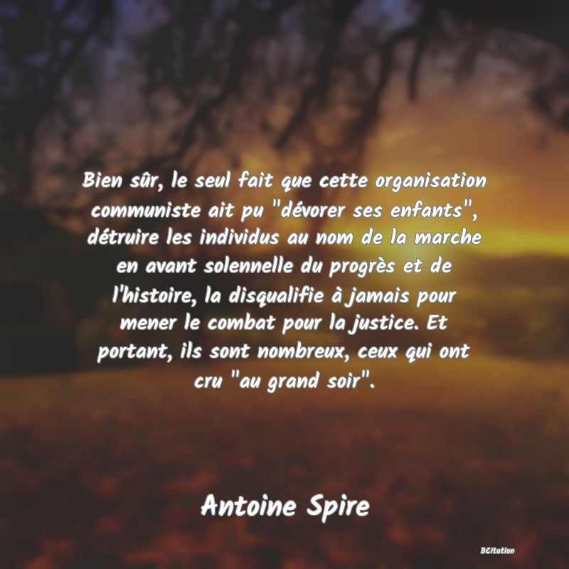 image de citation: Bien sûr, le seul fait que cette organisation communiste ait pu  dévorer ses enfants , détruire les individus au nom de la marche en avant solennelle du progrès et de l'histoire, la disqualifie à jamais pour mener le combat pour la justice. Et portant, ils sont nombreux, ceux qui ont cru  au grand soir .