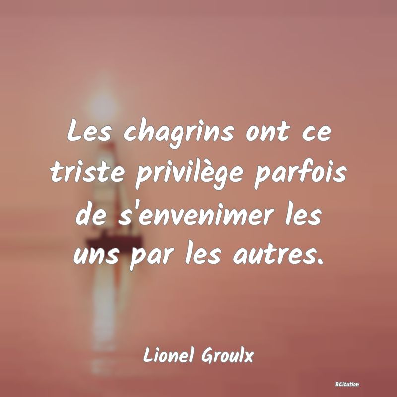 image de citation: Les chagrins ont ce triste privilège parfois de s'envenimer les uns par les autres.