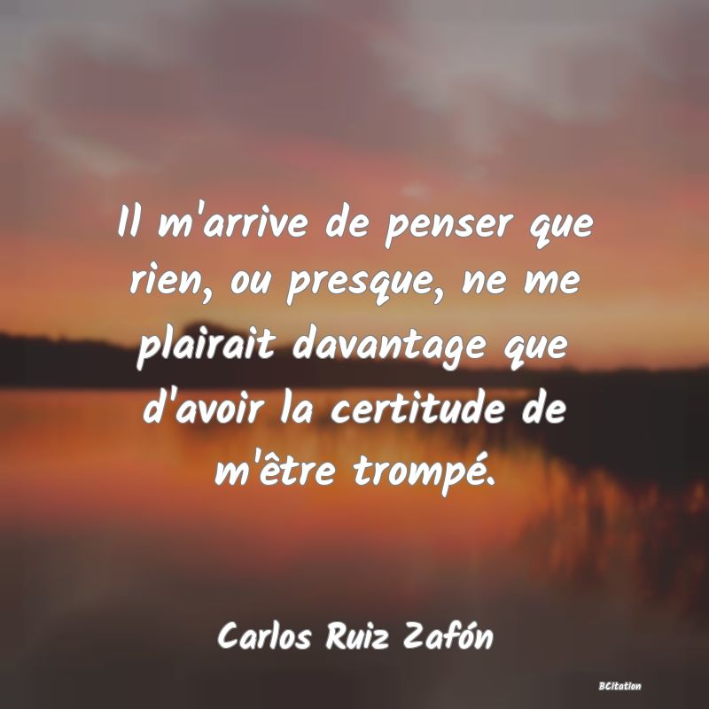 image de citation: Il m'arrive de penser que rien, ou presque, ne me plairait davantage que d'avoir la certitude de m'être trompé.