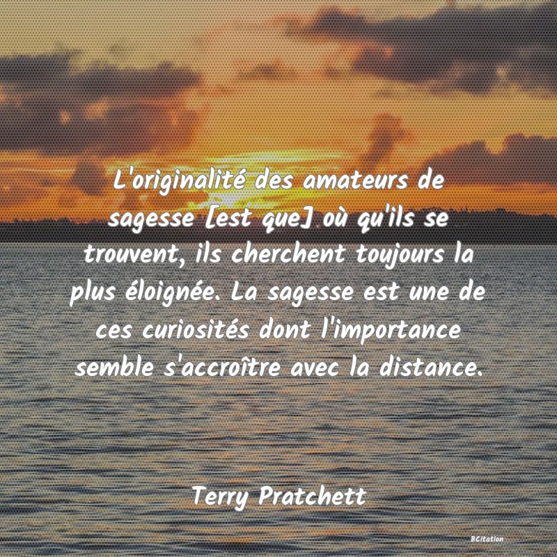 image de citation: L'originalité des amateurs de sagesse [est que] où qu'ils se trouvent, ils cherchent toujours la plus éloignée. La sagesse est une de ces curiosités dont l'importance semble s'accroître avec la distance.