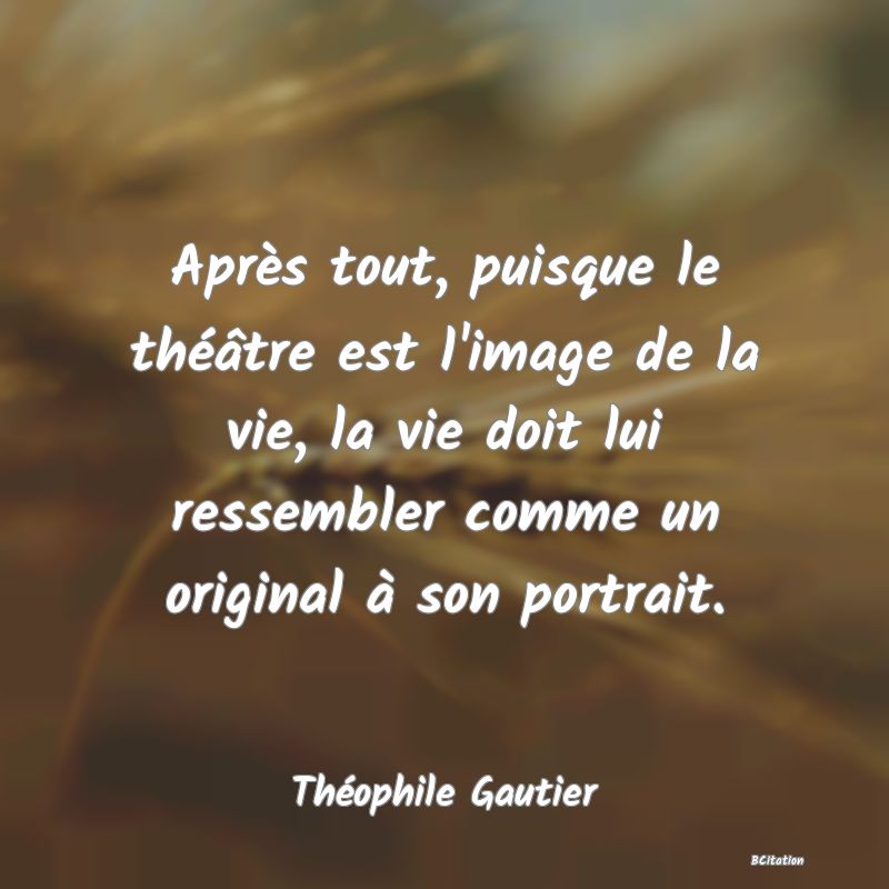 image de citation: Après tout, puisque le théâtre est l'image de la vie, la vie doit lui ressembler comme un original à son portrait.