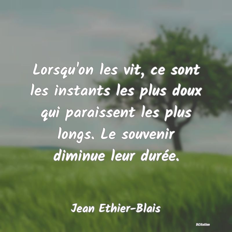 image de citation: Lorsqu'on les vit, ce sont les instants les plus doux qui paraissent les plus longs. Le souvenir diminue leur durée.