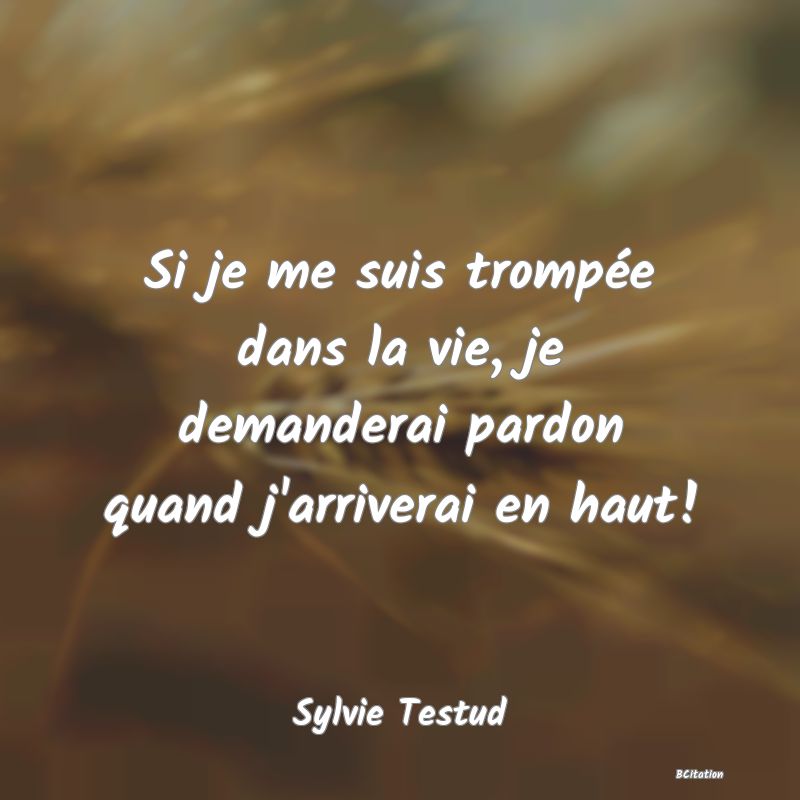 image de citation: Si je me suis trompée dans la vie, je demanderai pardon quand j'arriverai en haut!