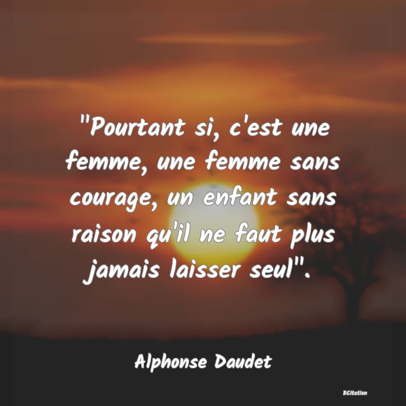 image de citation:  Pourtant si, c'est une femme, une femme sans courage, un enfant sans raison qu'il ne faut plus jamais laisser seul .