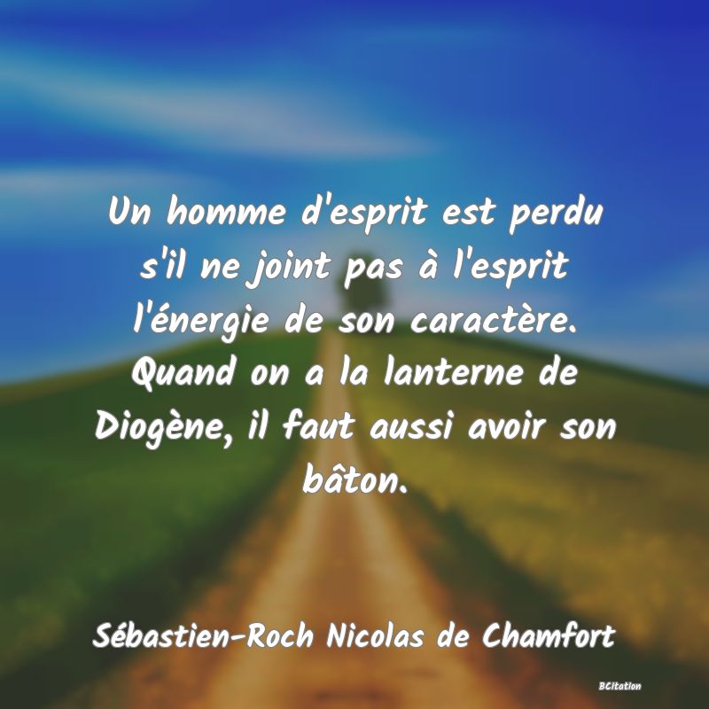 Belle Citation - Un homme d'esprit est perdu s'il ne joint pas à l'esprit l'énergie de son caractère. Quand on a la lanterne de Diogène, il faut aussi avoir son bâton. - Sébastien-Roch Nicolas de Chamfort