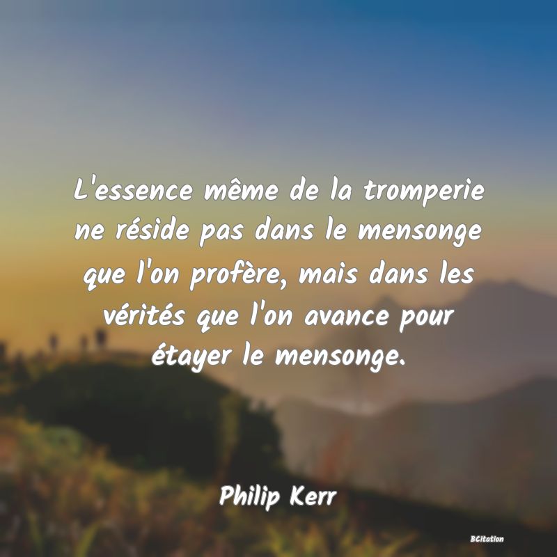 image de citation: L'essence même de la tromperie ne réside pas dans le mensonge que l'on profère, mais dans les vérités que l'on avance pour étayer le mensonge.