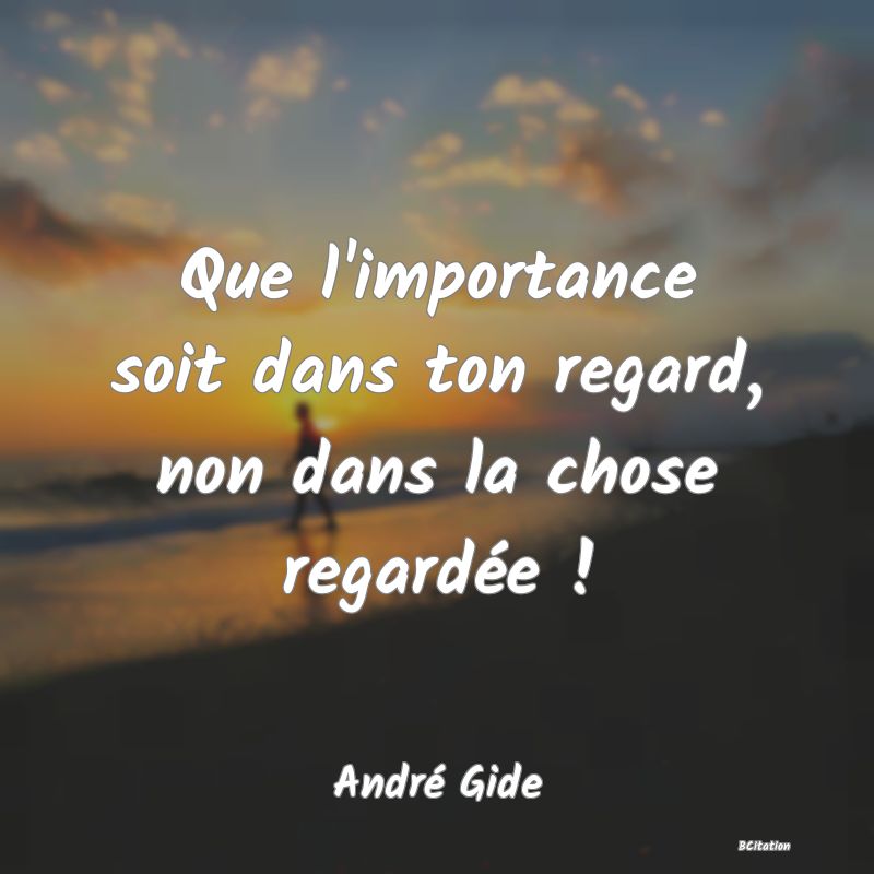 image de citation: Que l'importance soit dans ton regard, non dans la chose regardée !