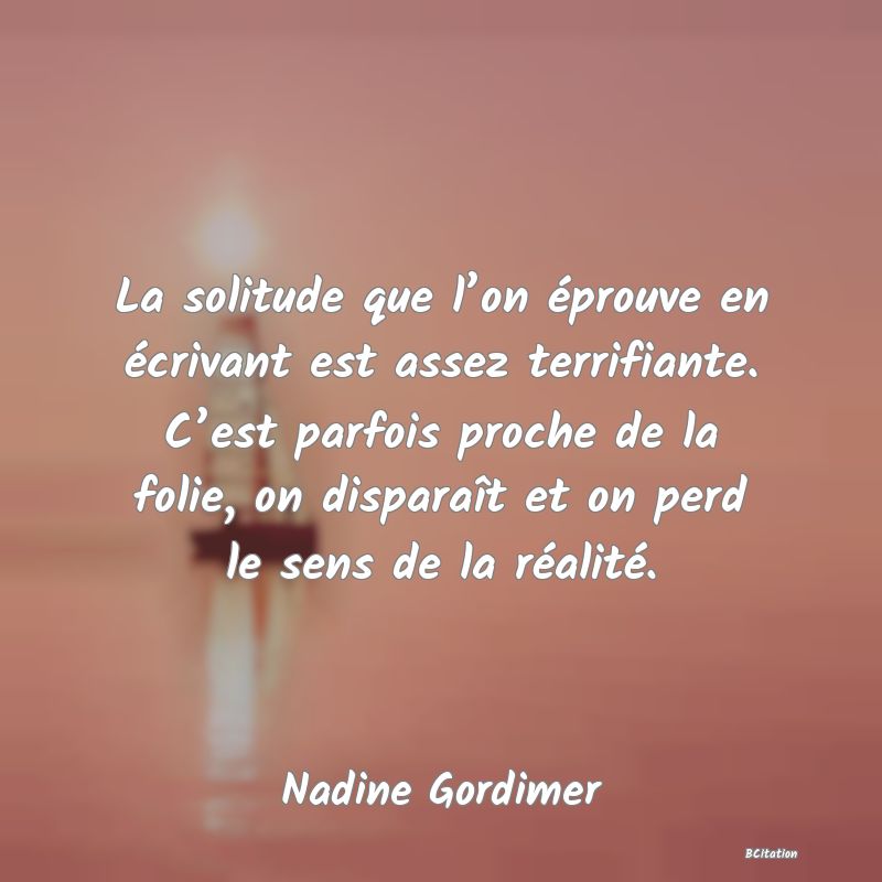 image de citation: La solitude que l’on éprouve en écrivant est assez terrifiante. C’est parfois proche de la folie, on disparaît et on perd le sens de la réalité.