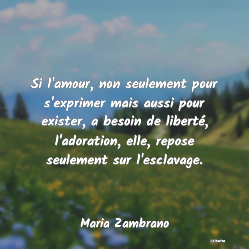 image de citation: Si l'amour, non seulement pour s'exprimer mais aussi pour exister, a besoin de liberté, l'adoration, elle, repose seulement sur l'esclavage.