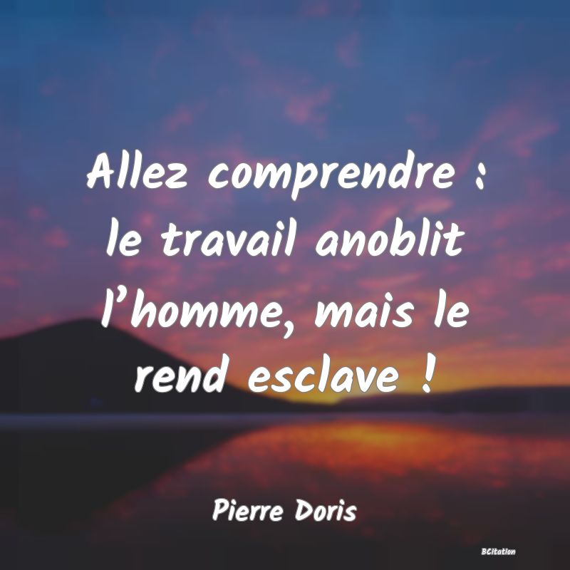 image de citation: Allez comprendre : le travail anoblit l’homme, mais le rend esclave !