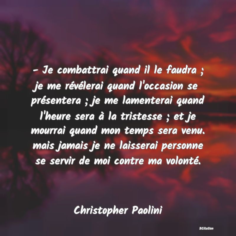 image de citation: - Je combattrai quand il le faudra ; je me révélerai quand l'occasion se présentera ; je me lamenterai quand l'heure sera à la tristesse ; et je mourrai quand mon temps sera venu. mais jamais je ne laisserai personne se servir de moi contre ma volonté.