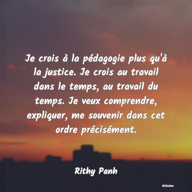 image de citation: Je crois à la pédagogie plus qu'à la justice. Je crois au travail dans le temps, au travail du temps. Je veux comprendre, expliquer, me souvenir dans cet ordre précisément.