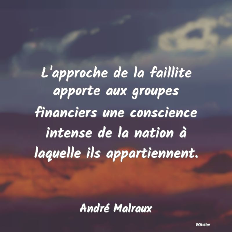 image de citation: L'approche de la faillite apporte aux groupes financiers une conscience intense de la nation à laquelle ils appartiennent.