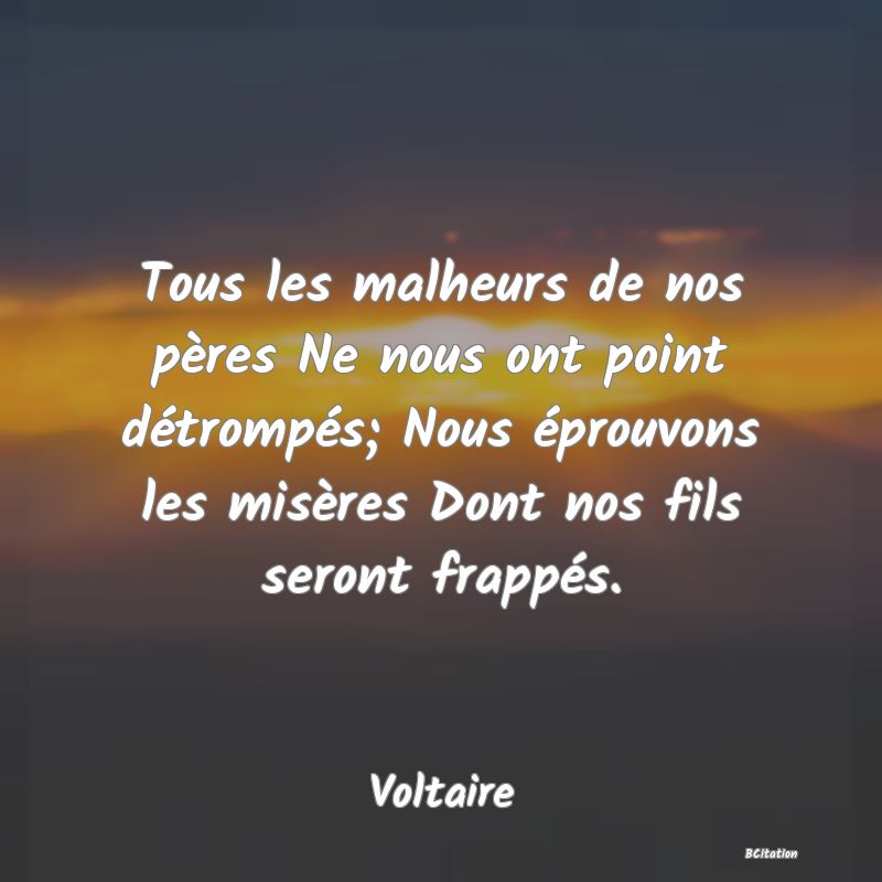 image de citation: Tous les malheurs de nos pères Ne nous ont point détrompés; Nous éprouvons les misères Dont nos fils seront frappés.