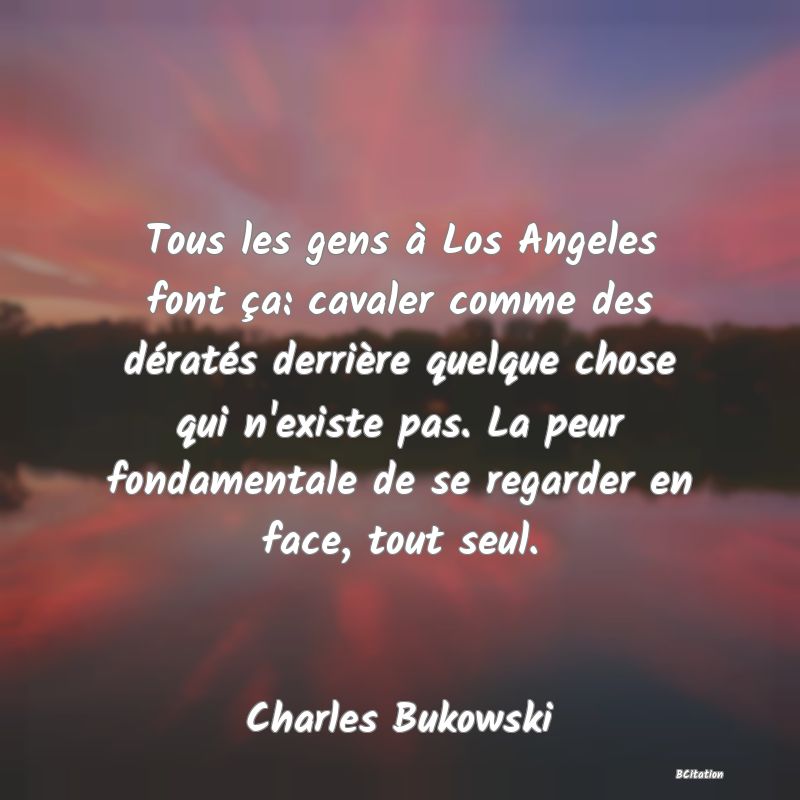 image de citation: Tous les gens à Los Angeles font ça: cavaler comme des dératés derrière quelque chose qui n'existe pas. La peur fondamentale de se regarder en face, tout seul.