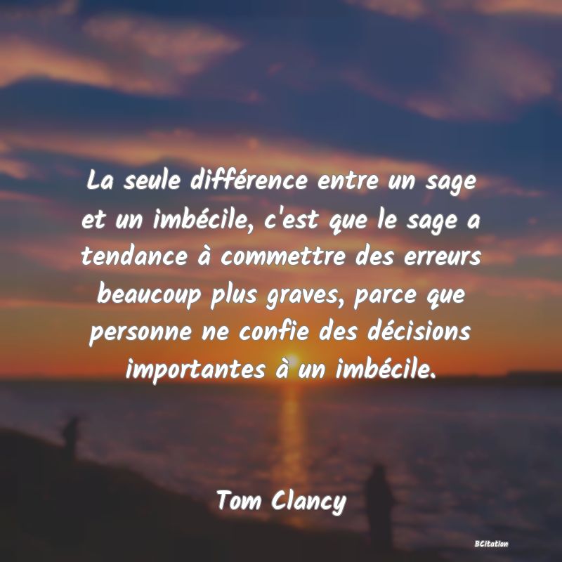 image de citation: La seule différence entre un sage et un imbécile, c'est que le sage a tendance à commettre des erreurs beaucoup plus graves, parce que personne ne confie des décisions importantes à un imbécile.