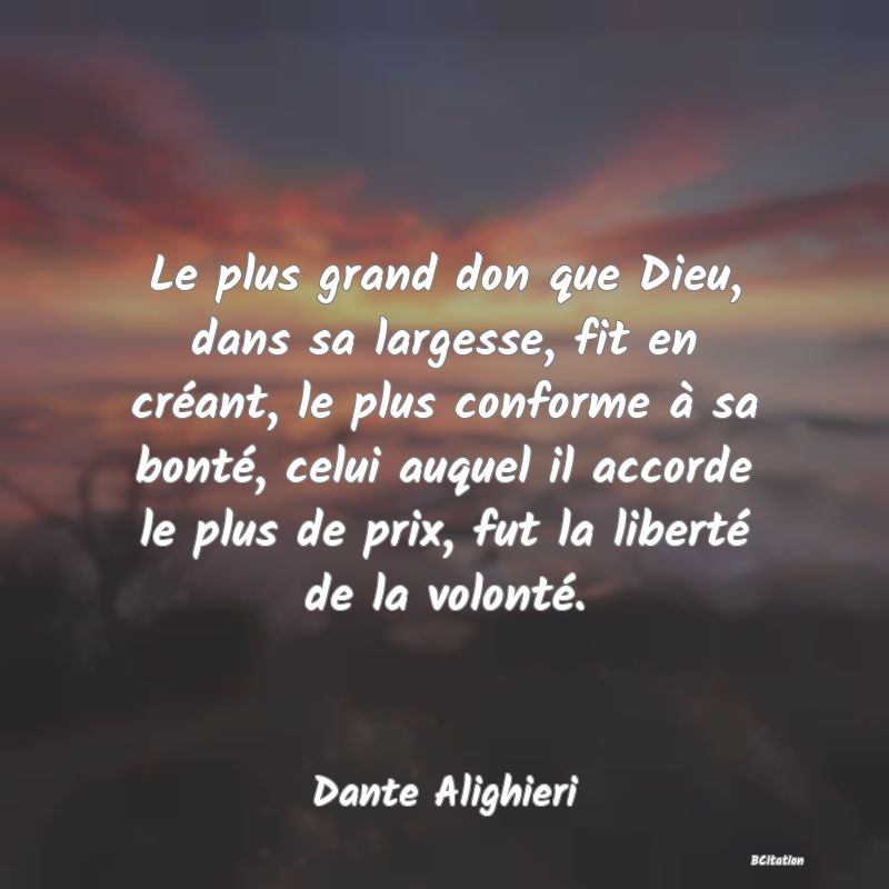 image de citation: Le plus grand don que Dieu, dans sa largesse, fit en créant, le plus conforme à sa bonté, celui auquel il accorde le plus de prix, fut la liberté de la volonté.