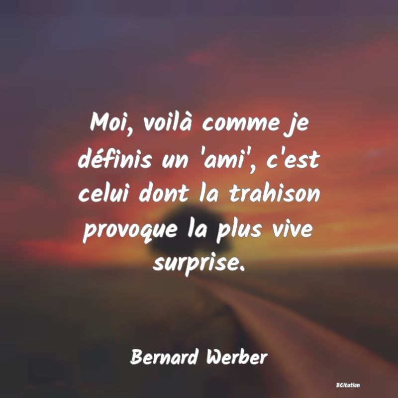 Belle Citation - Moi, voilà comme je définis un 'ami', c'est celui dont la trahison provoque la plus vive surprise. - Bernard Werber