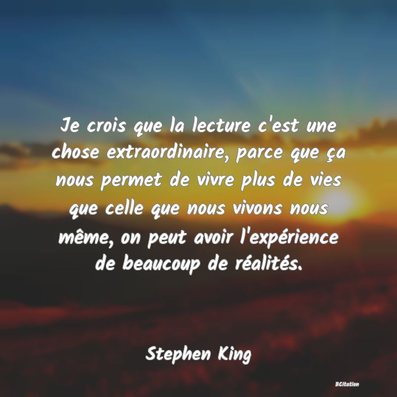 image de citation: Je crois que la lecture c'est une chose extraordinaire, parce que ça nous permet de vivre plus de vies que celle que nous vivons nous même, on peut avoir l'expérience de beaucoup de réalités.