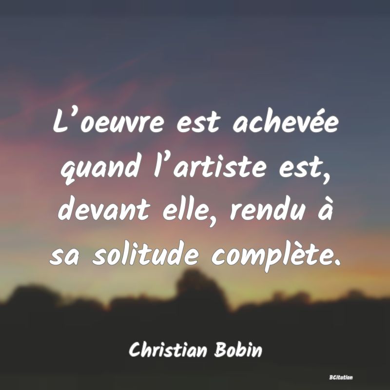 image de citation: L’oeuvre est achevée quand l’artiste est, devant elle, rendu à sa solitude complète.