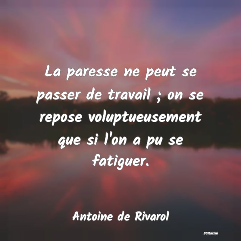 image de citation: La paresse ne peut se passer de travail ; on se repose voluptueusement que si l'on a pu se fatiguer.