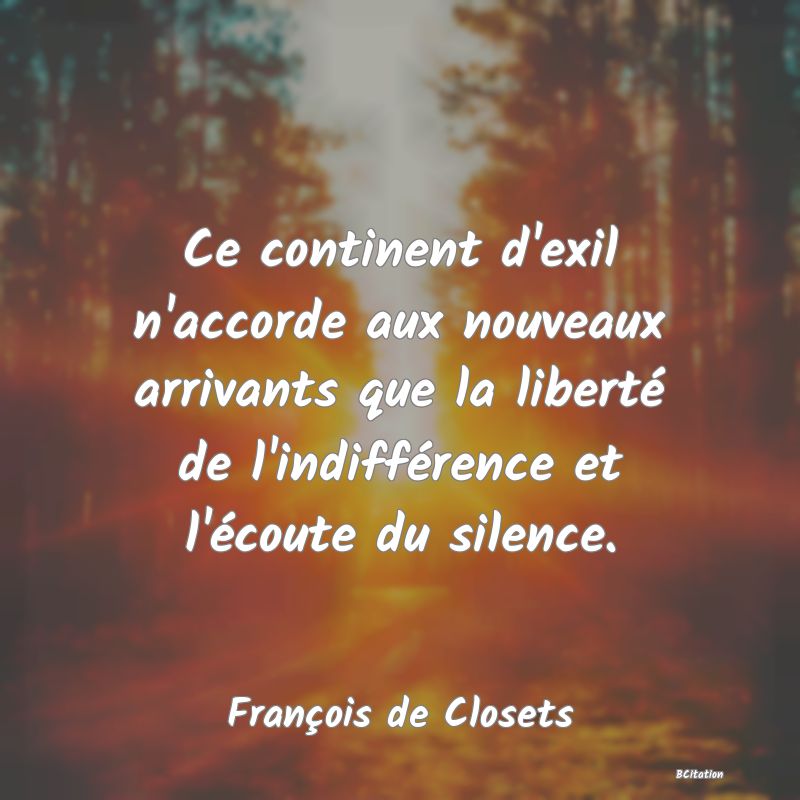 Belle Citation - Ce continent d'exil n'accorde aux nouveaux arrivants que la liberté de l'indifférence et l'écoute du silence. - François de Closets