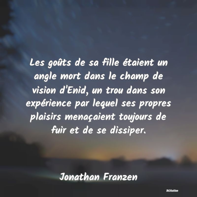 Belle Citation - Les goûts de sa fille étaient un angle mort dans le champ de vision d'Enid, un trou dans son expérience par lequel ses propres plaisirs menaçaient toujours de fuir et de se dissiper. - Jonathan Franzen
