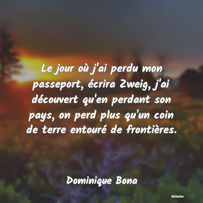 image de citation: Le jour où j'ai perdu mon passeport, écrira Zweig, j'ai découvert qu'en perdant son pays, on perd plus qu'un coin de terre entouré de frontières.