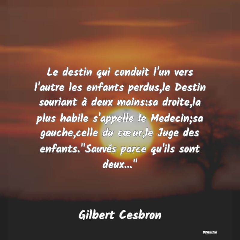 image de citation: Le destin qui conduit l'un vers l'autre les enfants perdus,le Destin souriant à deux mains:sa droite,la plus habile s'appelle le Medecin;sa gauche,celle du cœur,le Juge des enfants. Sauvés parce qu'ils sont deux... 