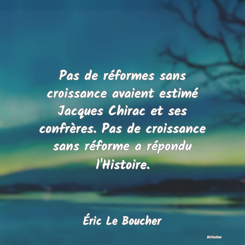 image de citation: Pas de réformes sans croissance avaient estimé Jacques Chirac et ses confrères. Pas de croissance sans réforme a répondu l'Histoire.