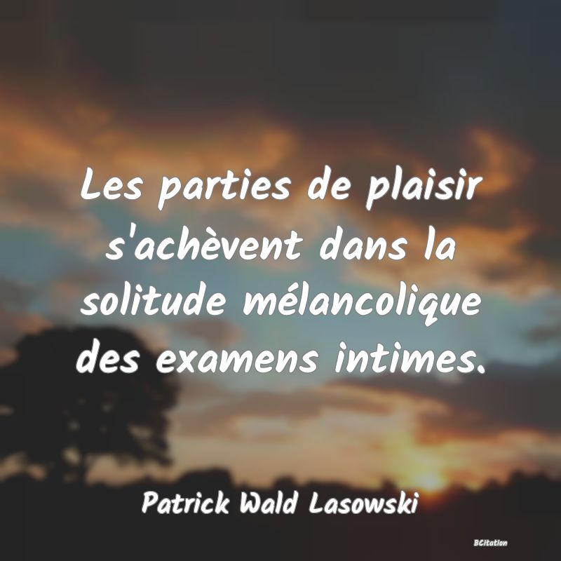 image de citation: Les parties de plaisir s'achèvent dans la solitude mélancolique des examens intimes.