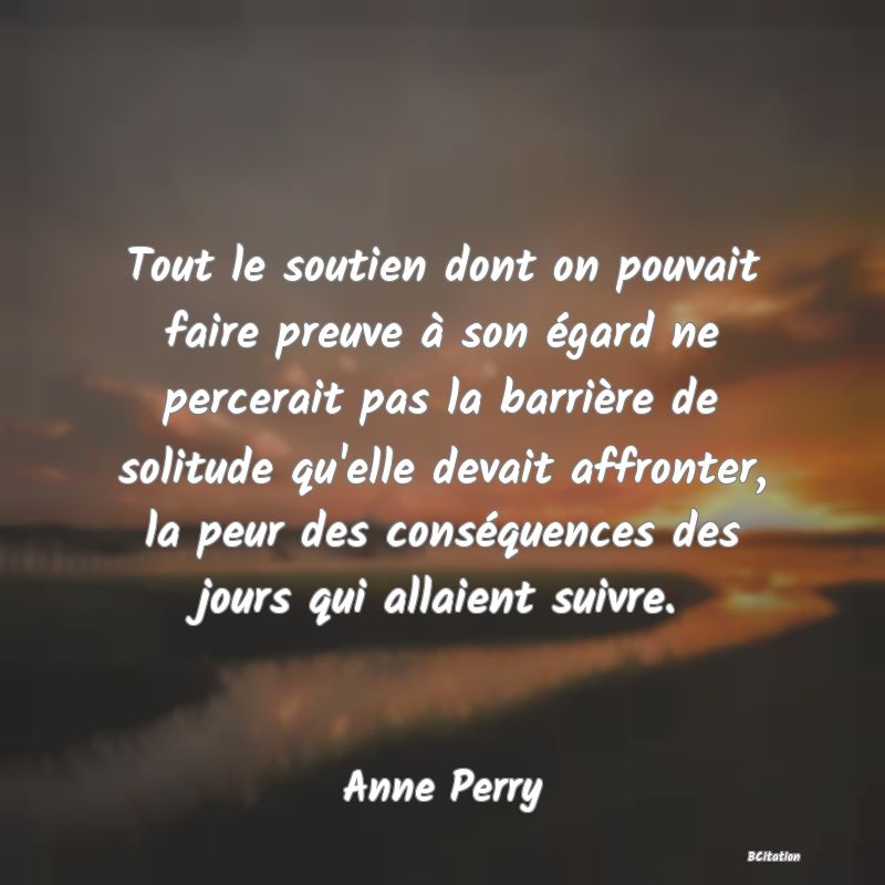 image de citation: Tout le soutien dont on pouvait faire preuve à son égard ne percerait pas la barrière de solitude qu'elle devait affronter, la peur des conséquences des jours qui allaient suivre.