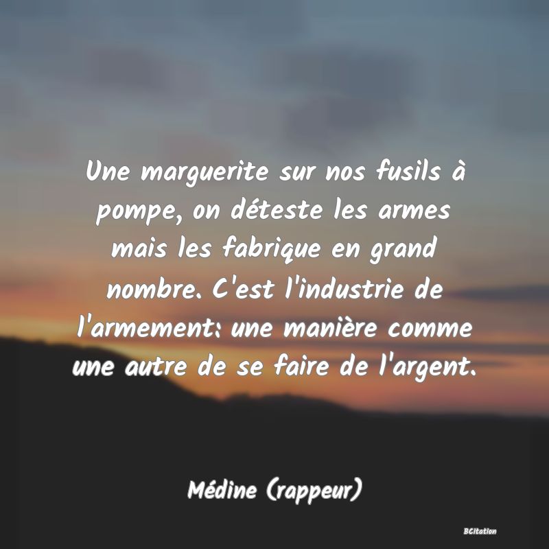 image de citation: Une marguerite sur nos fusils à pompe, on déteste les armes mais les fabrique en grand nombre. C'est l'industrie de l'armement: une manière comme une autre de se faire de l'argent.