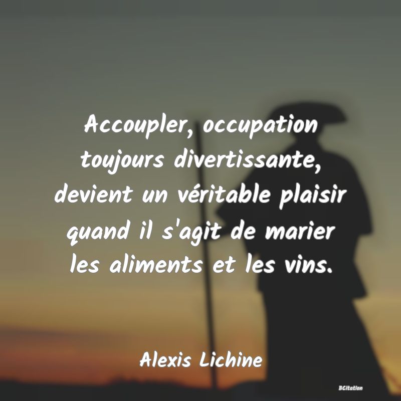 Belle Citation - Accoupler, occupation toujours divertissante, devient un véritable plaisir quand il s'agit de marier les aliments et les vins. - Alexis Lichine