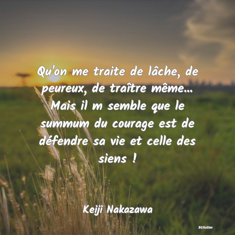 image de citation: Qu'on me traite de lâche, de peureux, de traître même... Mais il m semble que le summum du courage est de défendre sa vie et celle des siens !