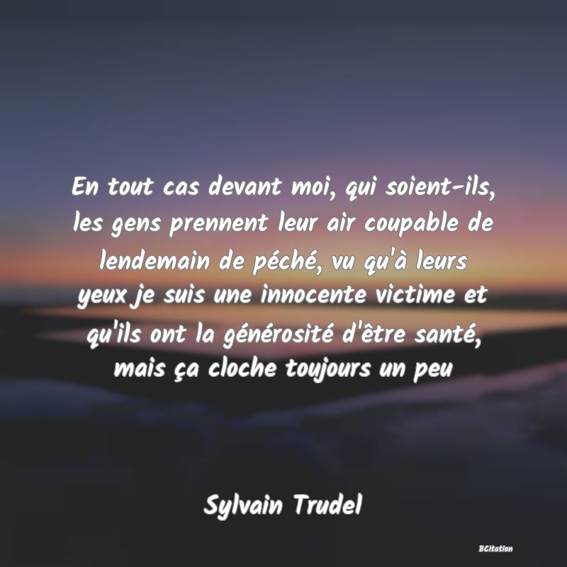 image de citation: En tout cas devant moi, qui soient-ils, les gens prennent leur air coupable de lendemain de péché, vu qu'à leurs yeux je suis une innocente victime et qu'ils ont la générosité d'être santé, mais ça cloche toujours un peu