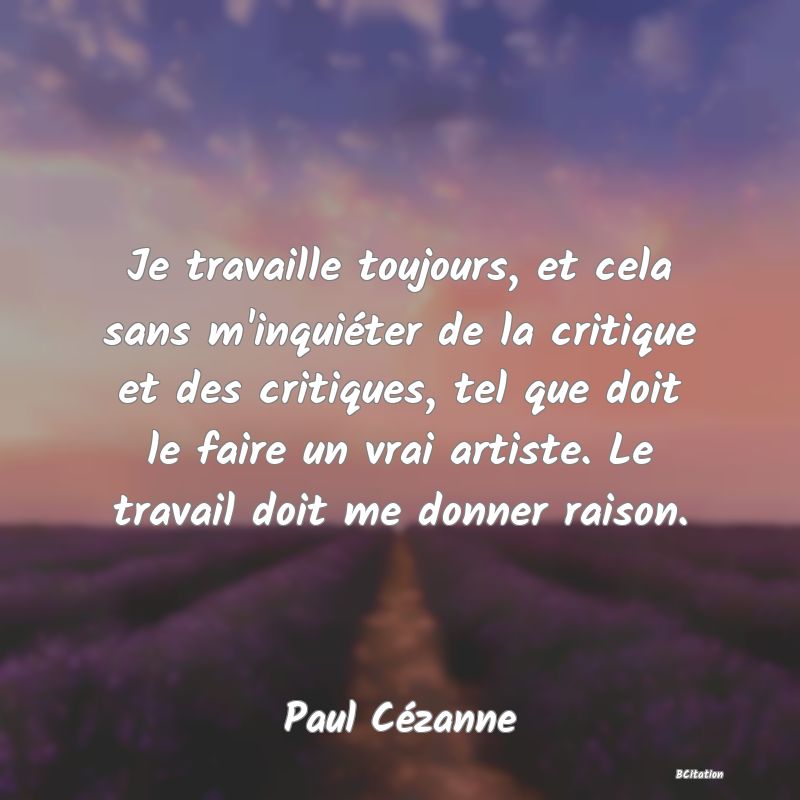 image de citation: Je travaille toujours, et cela sans m'inquiéter de la critique et des critiques, tel que doit le faire un vrai artiste. Le travail doit me donner raison.