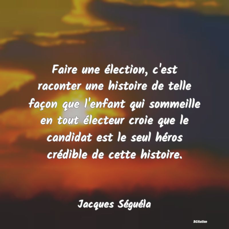 image de citation: Faire une élection, c'est raconter une histoire de telle façon que l'enfant qui sommeille en tout électeur croie que le candidat est le seul héros crédible de cette histoire.