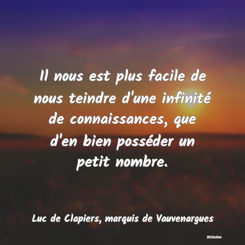 Belle Citation - Il nous est plus facile de nous teindre d'une infinité de connaissances, que d'en bien posséder un petit nombre. - Luc de Clapiers, marquis de Vauvenargues