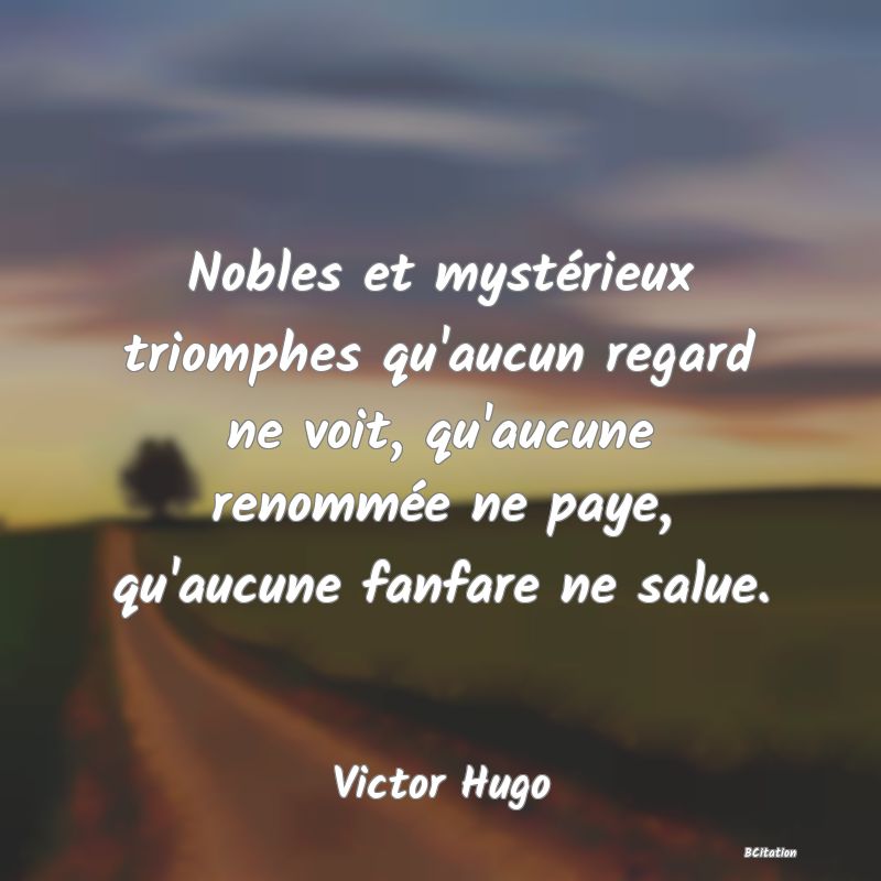 image de citation: Nobles et mystérieux triomphes qu'aucun regard ne voit, qu'aucune renommée ne paye, qu'aucune fanfare ne salue.