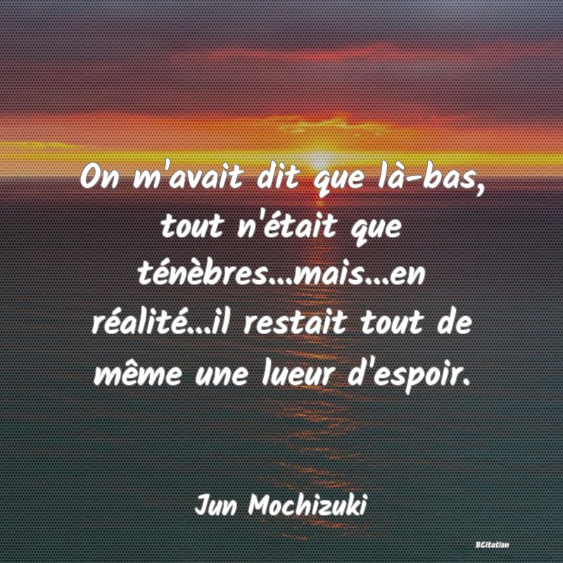 image de citation: On m'avait dit que là-bas, tout n'était que ténèbres...mais...en réalité...il restait tout de même une lueur d'espoir.