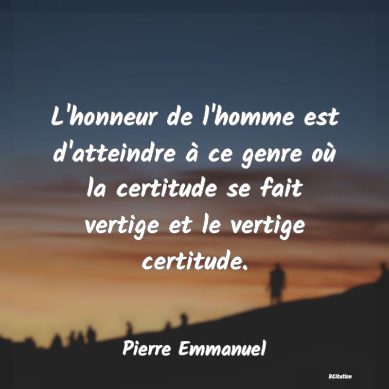 image de citation: L'honneur de l'homme est d'atteindre à ce genre où la certitude se fait vertige et le vertige certitude.