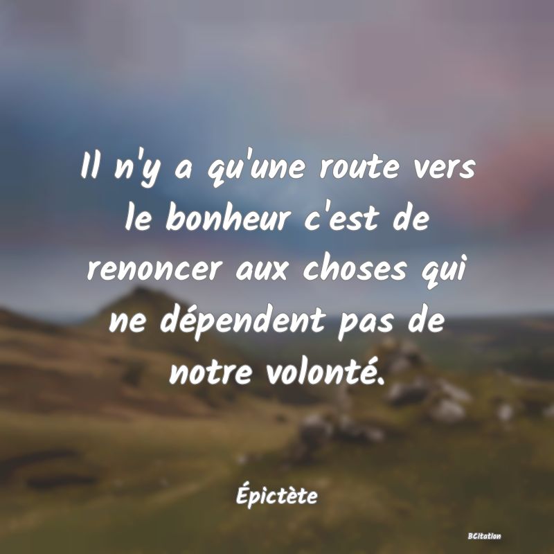 Belle Citation - Il n'y a qu'une route vers le bonheur c'est de renoncer aux choses qui ne dépendent pas de notre volonté. - Épictète