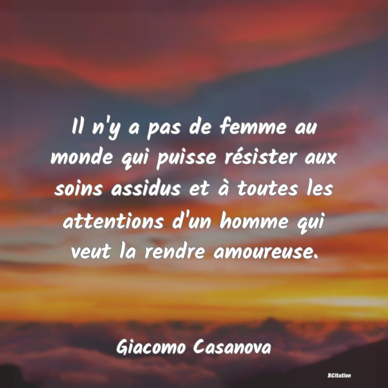 Belle Citation - Il n'y a pas de femme au monde qui puisse résister aux soins assidus et à toutes les attentions d'un homme qui veut la rendre amoureuse. - Giacomo Casanova