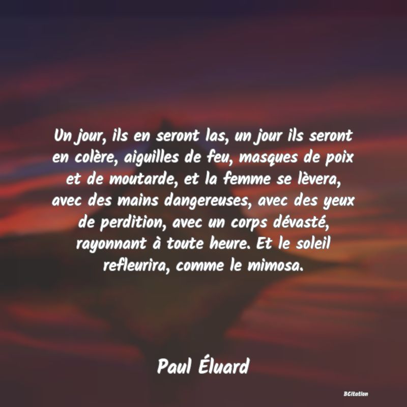 image de citation: Un jour, ils en seront las, un jour ils seront en colère, aiguilles de feu, masques de poix et de moutarde, et la femme se lèvera, avec des mains dangereuses, avec des yeux de perdition, avec un corps dévasté, rayonnant à toute heure. Et le soleil refleurira, comme le mimosa.