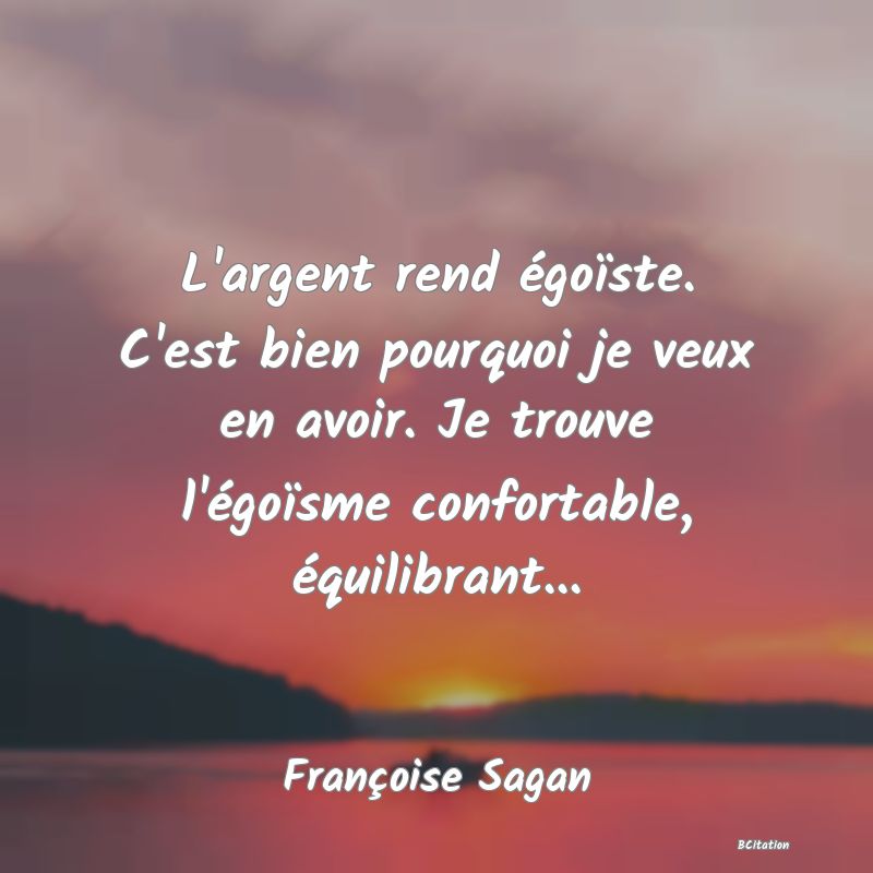 image de citation: L'argent rend égoïste. C'est bien pourquoi je veux en avoir. Je trouve l'égoïsme confortable, équilibrant...