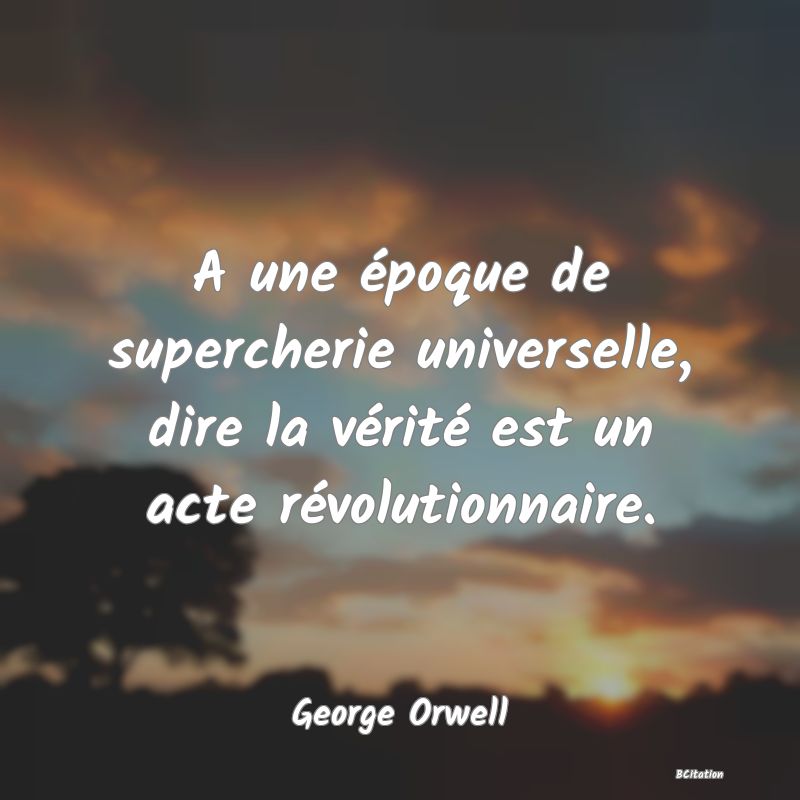 Belle Citation - A une époque de supercherie universelle, dire la vérité est un acte révolutionnaire. - George Orwell